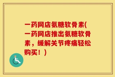 一药网店氨糖软骨素(一药网店推出氨糖软骨素，缓解关节疼痛轻松购买！)