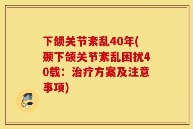 下颌关节紊乱40年(颞下颌关节紊乱困扰40载：治疗方案及注意事项)