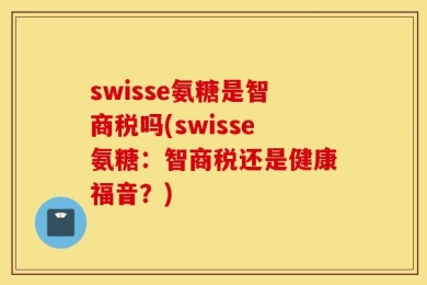 swisse氨糖是智商税吗(swisse氨糖：智商税还是健康福音？)
