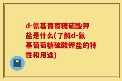 d-氨基葡萄糖硫酸钾盐是什么(了解d-氨基葡萄糖硫酸钾盐的特性和用途)