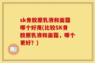 sk骨胶原乳液和面霜哪个好用(比较SK骨胶原乳液和面霜，哪个更好？)