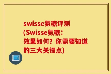 swisse氨糖评测(Swisse氨糖：效果如何？你需要知道的三大关键点)