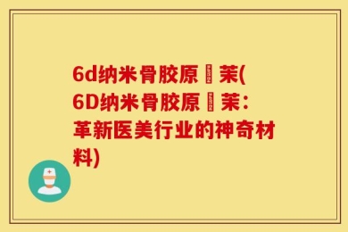 6d纳米骨胶原徳茉(6D纳米骨胶原徳茉：革新医美行业的神奇材料)