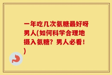 一年吃几次氨糖最好呀男人(如何科学合理地摄入氨糖？男人必看！)