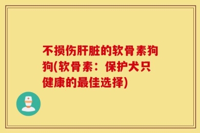 不损伤肝脏的软骨素狗狗(软骨素：保护犬只健康的最佳选择)
