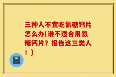 三种人不宜吃氨糖钙片怎么办(谁不适合用氨糖钙片？报告这三类人！)