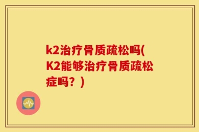 k2治疗骨质疏松吗(K2能够治疗骨质疏松症吗？)