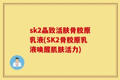 sk2晶致活肤骨胶原乳液(SK2骨胶原乳液唤醒肌肤活力)