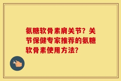 氨糖软骨素肩关节？关节保健专家推荐的氨糖软骨素使用方法？