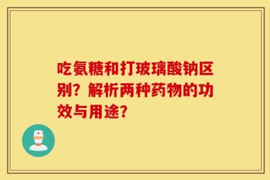 吃氨糖和打玻璃酸钠区别？解析两种药物的功效与用途？