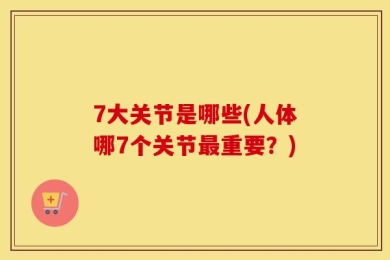 7大关节是哪些(人体哪7个关节最重要？)
