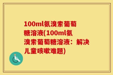 100ml氨溴索葡萄糖溶液(100ml氨溴索葡萄糖溶液：解决儿童咳嗽难题)