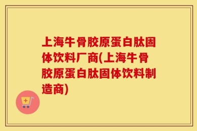 上海牛骨胶原蛋白肽固体饮料厂商(上海牛骨胶原蛋白肽固体饮料制造商)