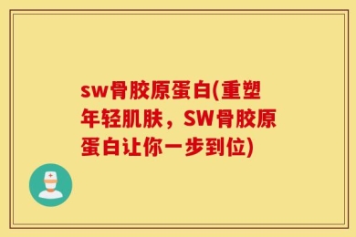 sw骨胶原蛋白(重塑年轻肌肤，SW骨胶原蛋白让你一步到位)