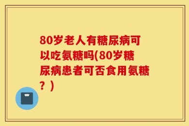 80岁老人有糖尿病可以吃氨糖吗(80岁糖尿病患者可否食用氨糖？)