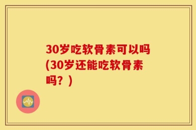 30岁吃软骨素可以吗(30岁还能吃软骨素吗？)