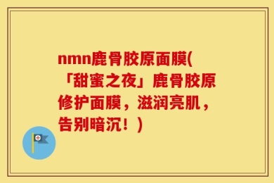 nmn鹿骨胶原面膜(「甜蜜之夜」鹿骨胶原修护面膜，滋润亮肌，告别暗沉！)