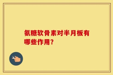 氨糖软骨素对半月板有哪些作用？