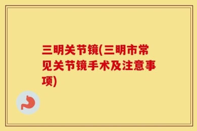 三明关节镜(三明市常见关节镜手术及注意事项)
