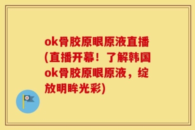 ok骨胶原眼原液直播(直播开幕！了解韩国ok骨胶原眼原液，绽放明眸光彩)