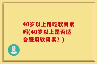 40岁以上用吃软骨素吗(40岁以上是否适合服用软骨素？)