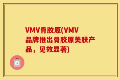 VMV骨胶原(VMV品牌推出骨胶原美肤产品，见效显著)