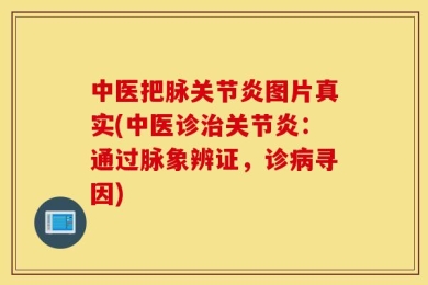 中医把脉关节炎图片真实(中医诊治关节炎：通过脉象辨证，诊病寻因)