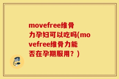 movefree维骨力孕妇可以吃吗(movefree维骨力能否在孕期服用？)