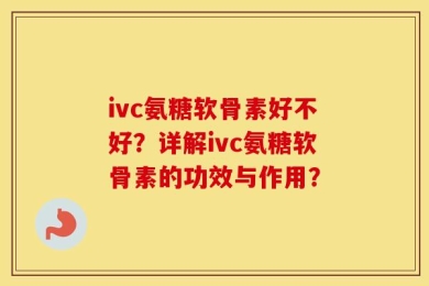 ivc氨糖软骨素好不好？详解ivc氨糖软骨素的功效与作用？