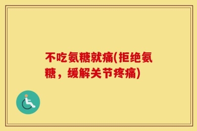 不吃氨糖就痛(拒绝氨糖，缓解关节疼痛)