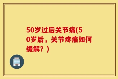 50岁过后关节痛(50岁后，关节疼痛如何缓解？)