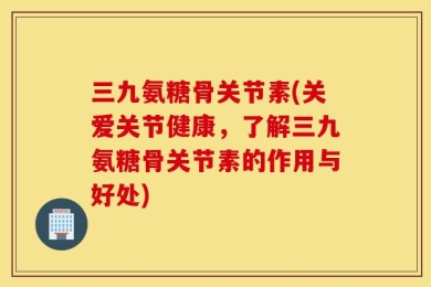 三九氨糖骨关节素(关爱关节健康，了解三九氨糖骨关节素的作用与好处)