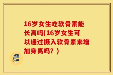 16岁女生吃软骨素能长高吗(16岁女生可以通过摄入软骨素来增加身高吗？)