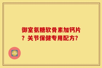 御室氨糖软骨素加钙片？关节保健专用配方？