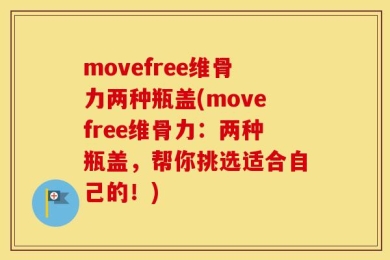 movefree维骨力两种瓶盖(movefree维骨力：两种瓶盖，帮你挑选适合自己的！)