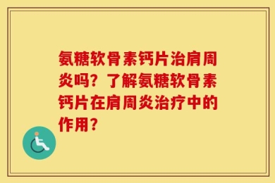 氨糖软骨素钙片治肩周炎吗？了解氨糖软骨素钙片在肩周炎治疗中的作用？