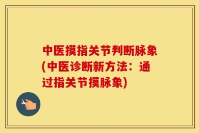 中医摸指关节判断脉象(中医诊断新方法：通过指关节摸脉象)