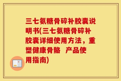 三七氨糖骨碎补胶囊说明书(三七氨糖骨碎补胶囊详细使用方法，重塑健康骨骼  产品使用指南)