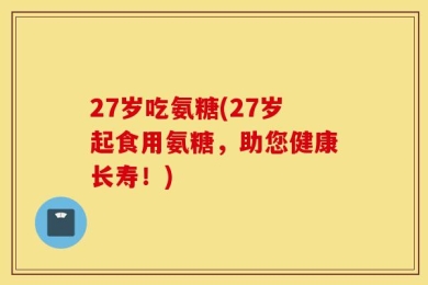 27岁吃氨糖(27岁起食用氨糖，助您健康长寿！)