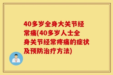 40多岁全身大关节经常痛(40多岁人士全身关节经常疼痛的症状及预防治疗方法)