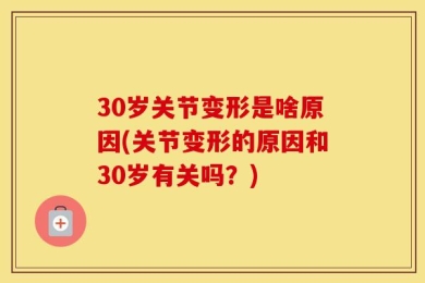 30岁关节变形是啥原因(关节变形的原因和30岁有关吗？)