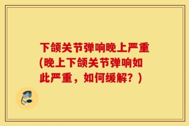 下颌关节弹响晚上严重(晚上下颌关节弹响如此严重，如何缓解？)