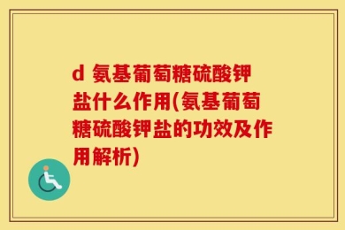 d 氨基葡萄糖硫酸钾盐什么作用(氨基葡萄糖硫酸钾盐的功效及作用解析)