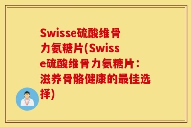 Swisse硫酸维骨力氨糖片(Swisse硫酸维骨力氨糖片：滋养骨骼健康的最佳选择)