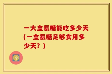 一大盒氨糖能吃多少天(一盒氨糖足够食用多少天？)