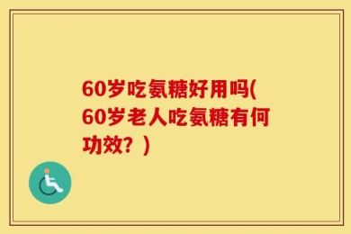 60岁吃氨糖好用吗(60岁老人吃氨糖有何功效？)