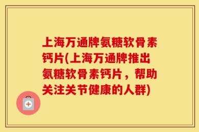 上海万通牌氨糖软骨素钙片(上海万通牌推出氨糖软骨素钙片，帮助关注关节健康的人群)