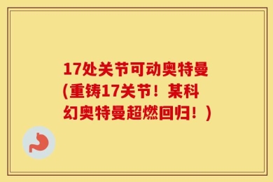 17处关节可动奥特曼(重铸17关节！某科幻奥特曼超燃回归！)