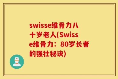 swisse维骨力八十岁老人(Swisse维骨力：80岁长者的强壮秘诀)