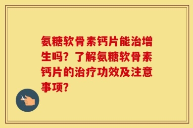 氨糖软骨素钙片能治增生吗？了解氨糖软骨素钙片的治疗功效及注意事项？
